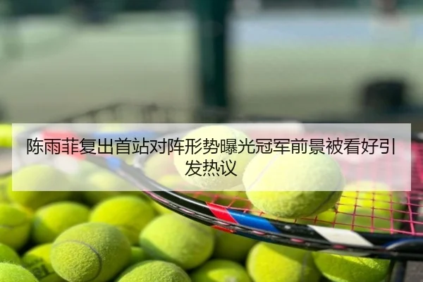 陈雨菲复出首站对阵形势曝光冠军前景被看好引发热议