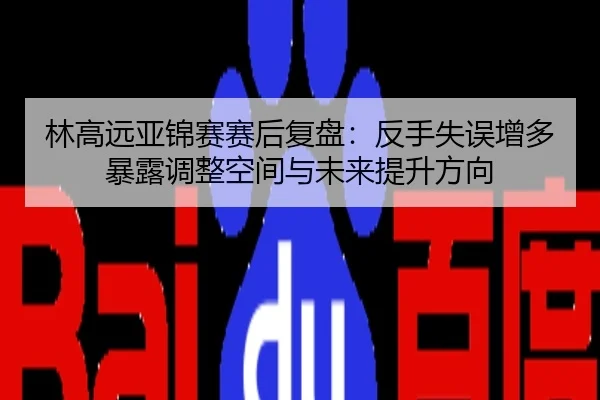 林高远亚锦赛赛后复盘：反手失误增多暴露调整空间与未来提升方向