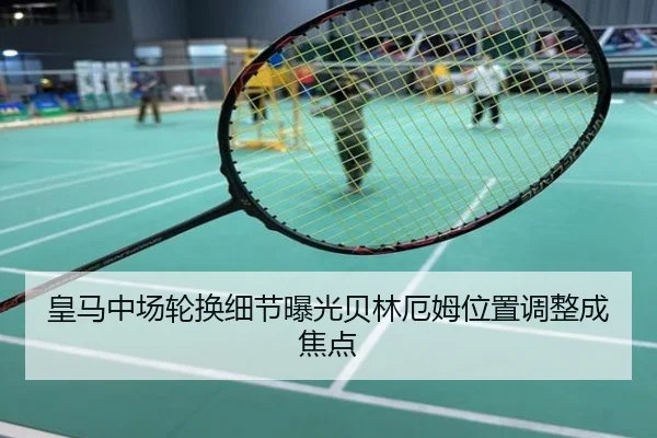 皇马中场轮换细节曝光贝林厄姆位置调整成焦点