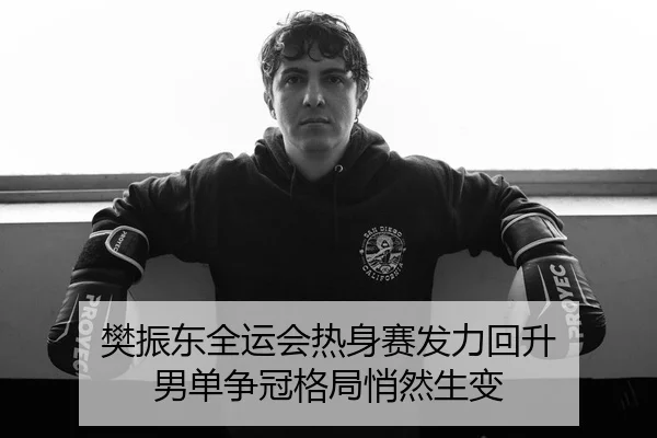 樊振东全运会热身赛发力回升 男单争冠格局悄然生变