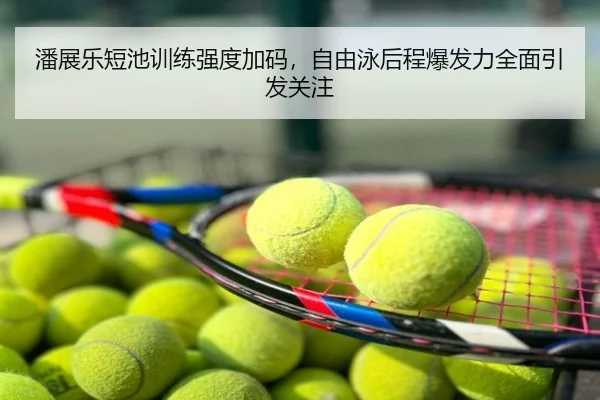 潘展乐短池训练强度加码，自由泳后程爆发力全面引发关注