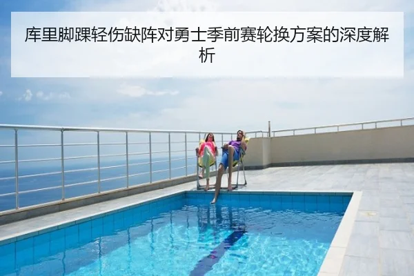 库里脚踝轻伤缺阵对勇士季前赛轮换方案的深度解析