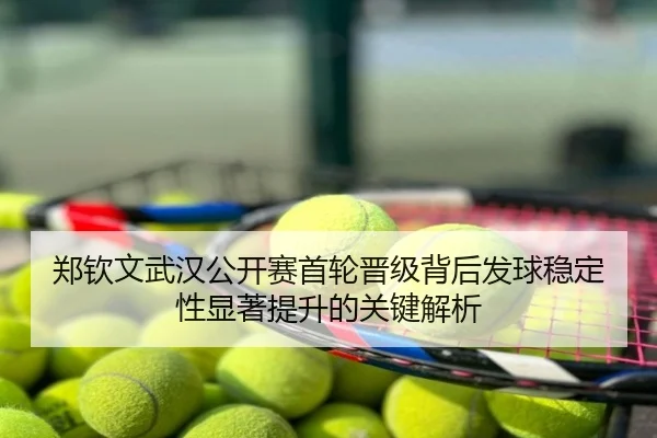 郑钦文武汉公开赛首轮晋级背后发球稳定性显著提升的关键解析